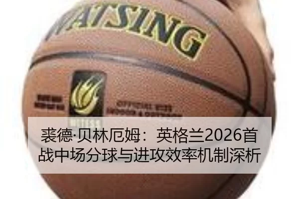 裘德·贝林厄姆：英格兰2026首战中场分球与进攻效率机制深析