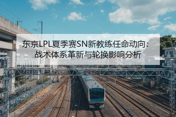 东京LPL夏季赛SN新教练任命动向：战术体系革新与轮换影响分析