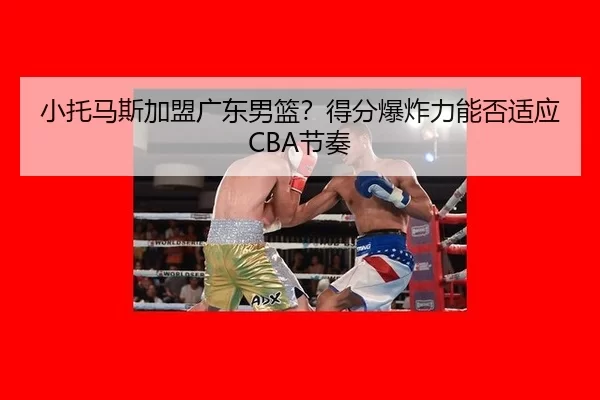 小托马斯加盟广东男篮？得分爆炸力能否适应CBA节奏